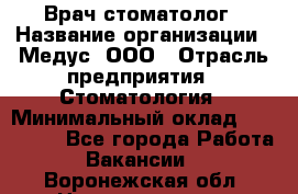 Врач стоматолог › Название организации ­ Медус, ООО › Отрасль предприятия ­ Стоматология › Минимальный оклад ­ 150 000 - Все города Работа » Вакансии   . Воронежская обл.,Нововоронеж г.